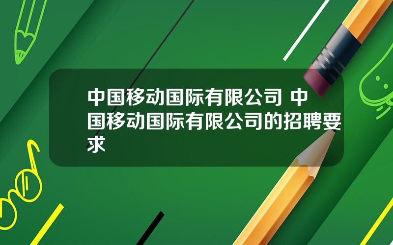 中国移动国际有限公司 中国移动国际有限公司的招聘要求